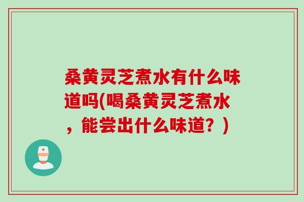 桑黄灵芝煮水有什么味道吗(喝桑黄灵芝煮水，能尝出什么味道？)