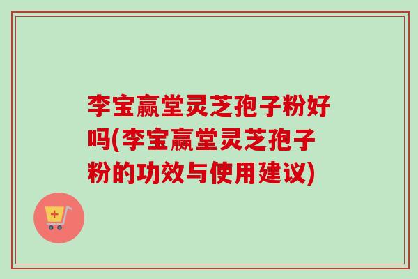 李宝赢堂灵芝孢子粉好吗(李宝赢堂灵芝孢子粉的功效与使用建议) 李宝赢堂灵芝孢子粉好吗(李宝赢堂灵芝孢子粉的功效与使用建议)