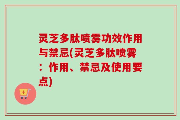 灵芝多肽喷雾功效作用与禁忌(灵芝多肽喷雾：作用、禁忌及使用要点)