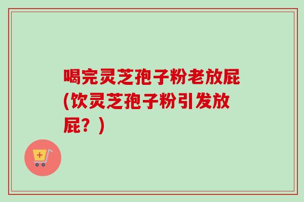 喝完灵芝孢子粉老放屁(饮灵芝孢子粉引发放屁？)