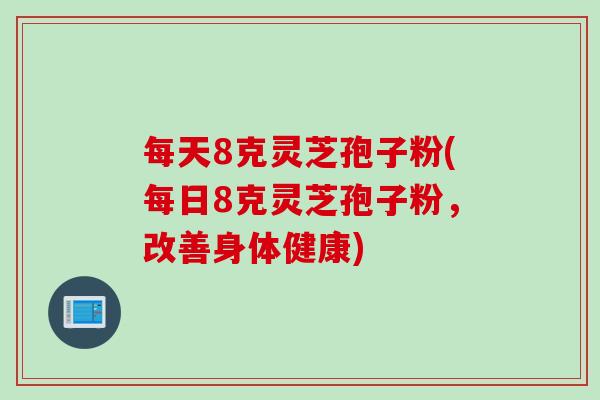 每天8克灵芝孢子粉(每日8克灵芝孢子粉，改善身体健康)