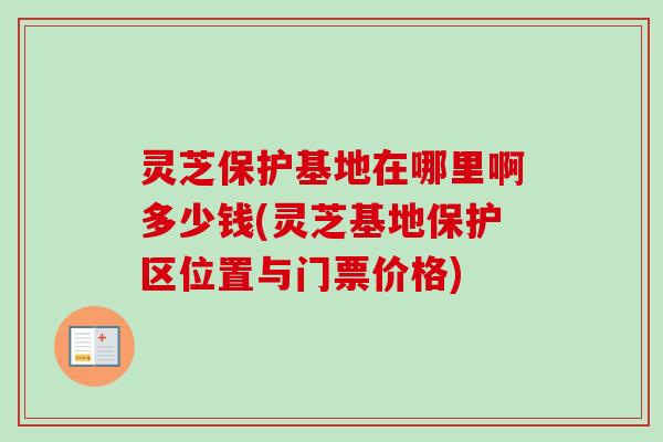 灵芝保护基地在哪里啊多少钱(灵芝基地保护区位置与门票价格)