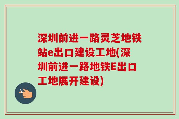 深圳前进一路灵芝地铁站e出口建设工地(深圳前进一路地铁E出口工地展开建设)