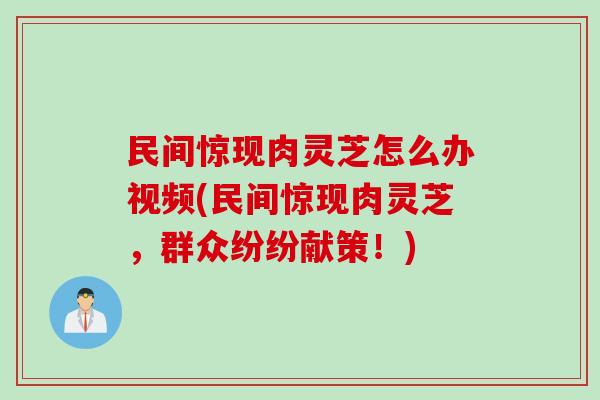 民间惊现肉灵芝怎么办视频(民间惊现肉灵芝，群众纷纷献策！)