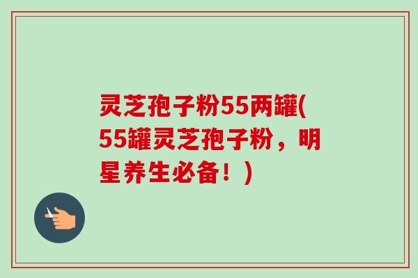 灵芝孢子粉55两罐(55罐灵芝孢子粉,明星养生必备!) 灵芝孢子粉55两罐(55罐灵芝孢子粉,明星养生必备!)