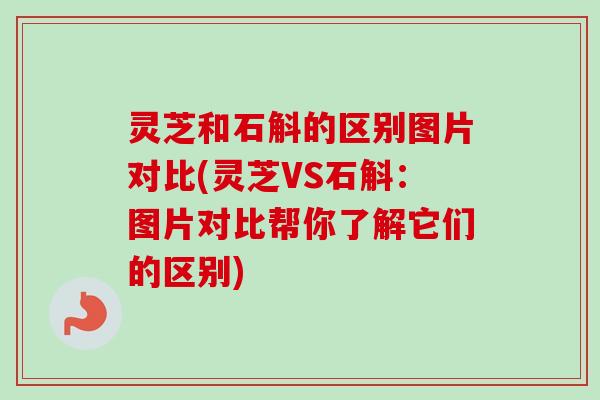 灵芝和石斛的区别图片对比(灵芝VS石斛:图片对比帮你了解它们的区别) 灵芝和石斛的区别图片对比(灵芝VS石斛:图片对比帮你了解它们的区别)