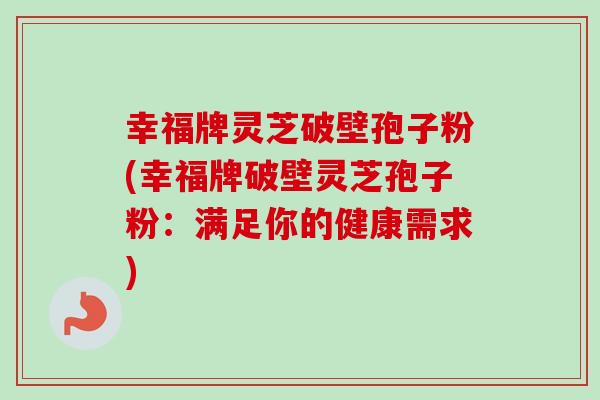 幸福牌灵芝破壁孢子粉(幸福牌破壁灵芝孢子粉：满足你的健康需求)