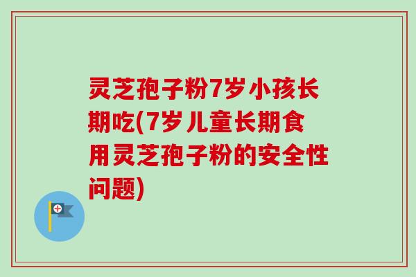 灵芝孢子粉7岁小孩长期吃(7岁儿童长期食用灵芝孢子粉的安全性问题)