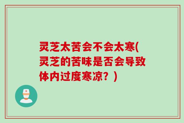 灵芝太苦会不会太寒(灵芝的苦味是否会导致体内过度寒凉？)