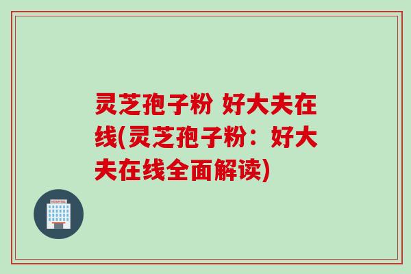 灵芝孢子粉 好大夫在线(灵芝孢子粉：好大夫在线全面解读)