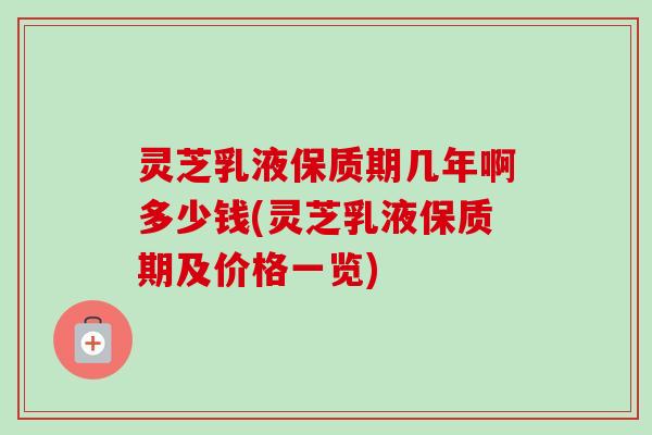灵芝乳液保质期几年啊多少钱(灵芝乳液保质期及价格一览)