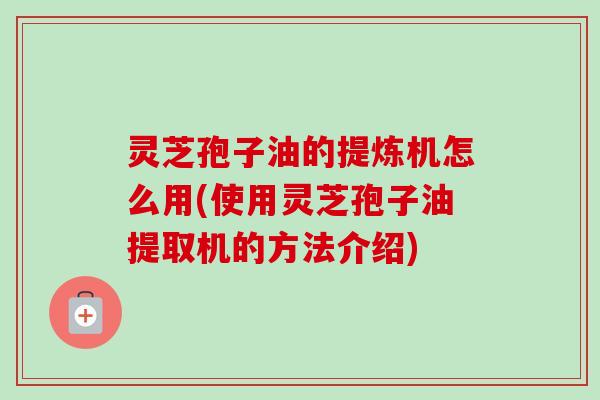 灵芝孢子油的提炼机怎么用(使用灵芝孢子油提取机的方法介绍) 灵芝孢子油的提炼机怎么用(使用灵芝孢子油提取机的方法介绍)