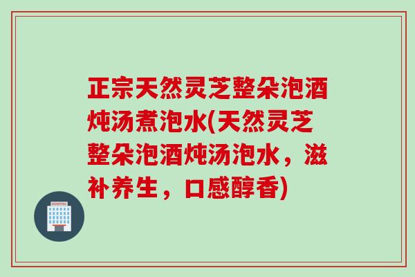 正宗天然灵芝整朵泡酒炖汤煮泡水(天然灵芝整朵泡酒炖汤泡水，滋补养生，口感醇香)