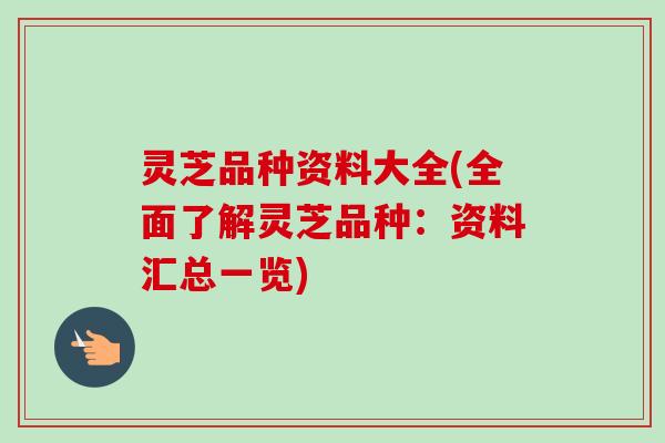 灵芝品种资料大全(全面了解灵芝品种：资料汇总一览)