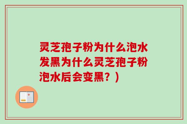 灵芝孢子粉为什么泡水发黑为什么灵芝孢子粉泡水后会变黑？)