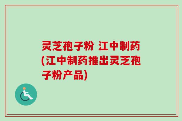 灵芝孢子粉 江中制药(江中制药推出灵芝孢子粉产品)