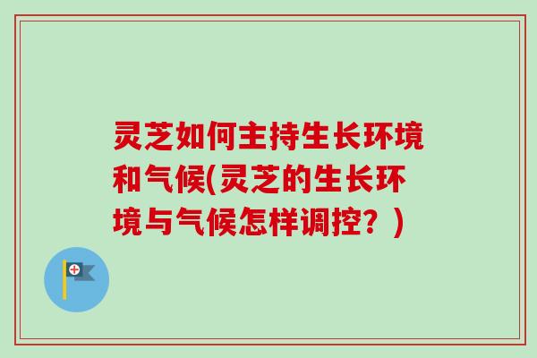 灵芝如何主持生长环境和气候(灵芝的生长环境与气候怎样调控？)