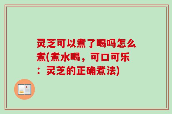 灵芝可以煮了喝吗怎么煮(煮水喝，可口可乐：灵芝的正确煮法)