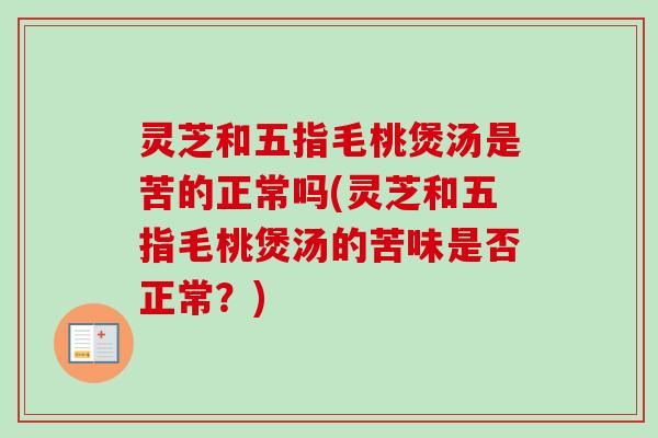灵芝和五指毛桃煲汤是苦的正常吗(灵芝和五指毛桃煲汤的苦味是否正常？)
