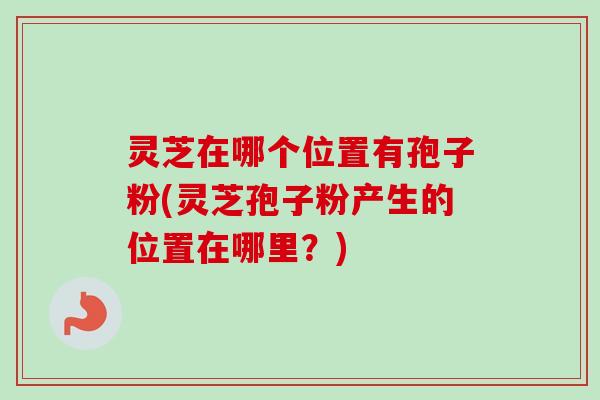 灵芝在哪个位置有孢子粉(灵芝孢子粉产生的位置在哪里？)