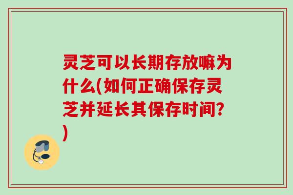 灵芝可以长期存放嘛为什么(如何正确保存灵芝并延长其保存时间？)