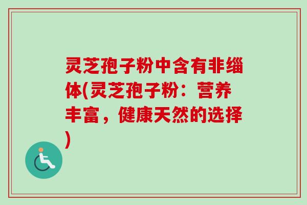 灵芝孢子粉中含有非缁体(灵芝孢子粉：营养丰富，健康天然的选择)