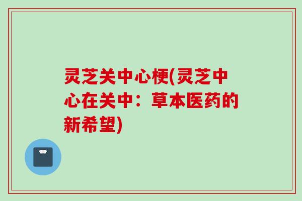 灵芝关中心梗(灵芝中心在关中：草本医药的新希望)