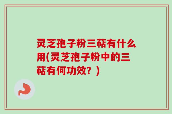 灵芝孢子粉三萜有什么用(灵芝孢子粉中的三萜有何功效？)