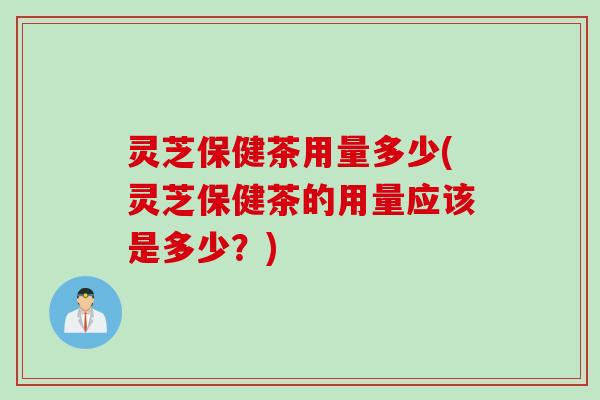 灵芝保健茶用量多少(灵芝保健茶的用量应该是多少?) 灵芝保健茶用量多少(灵芝保健茶的用量应该是多少?)