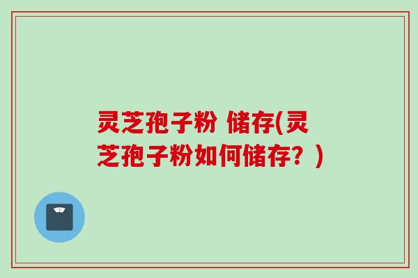 灵芝孢子粉 储存(灵芝孢子粉如何储存？)
