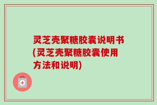 灵芝壳聚糖胶囊说明书(灵芝壳聚糖胶囊使用方法和说明)