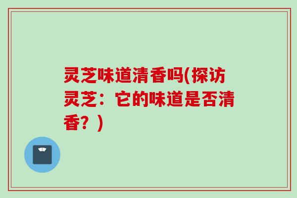 灵芝味道清香吗(探访灵芝：它的味道是否清香？)