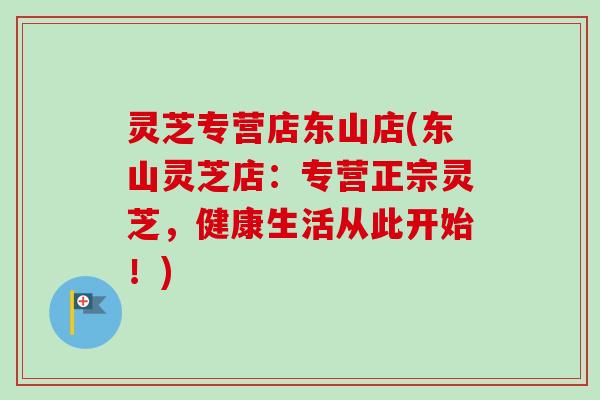 灵芝专营店东山店(东山灵芝店：专营正宗灵芝，健康生活从此开始！)