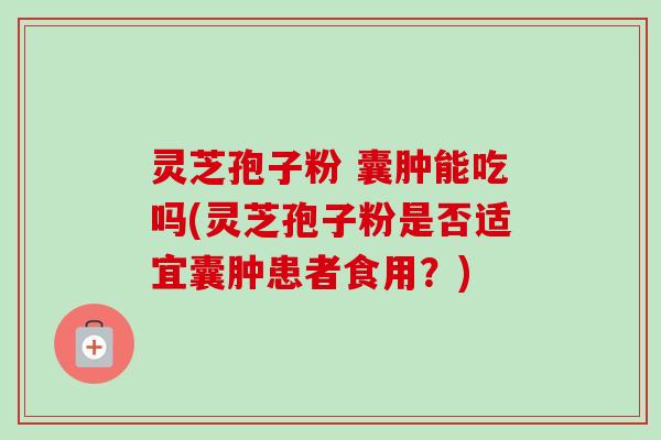 灵芝孢子粉 囊肿能吃吗(灵芝孢子粉是否适宜囊肿患者食用？)