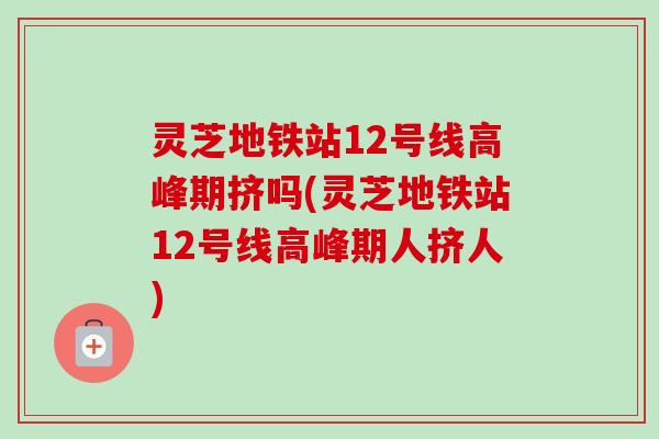 灵芝地铁站12号线高峰期挤吗(灵芝地铁站12号线高峰期人挤人)