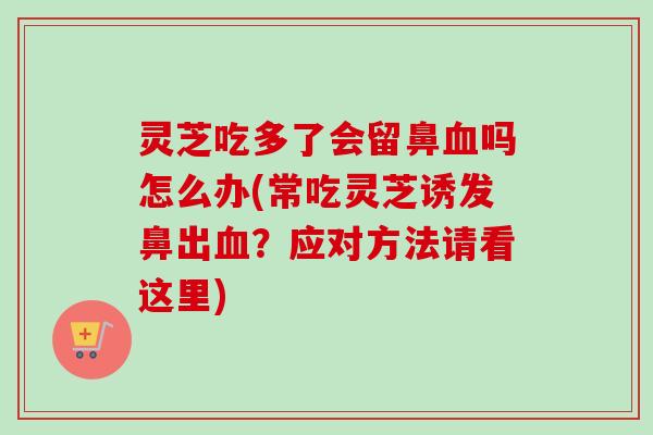 灵芝吃多了会留鼻血吗怎么办(常吃灵芝诱发鼻出血？应对方法请看这里)