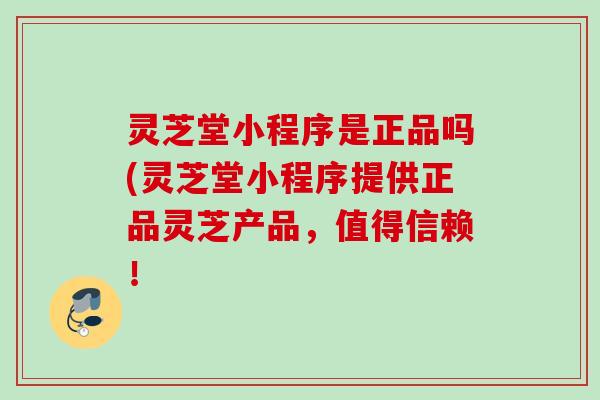 灵芝堂小程序是正品吗(灵芝堂小程序提供正品灵芝产品，值得信赖！
