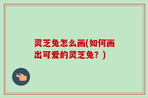 灵芝兔怎么画(如何画出可爱的灵芝兔？)
