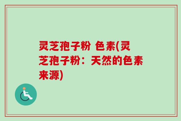灵芝孢子粉 色素(灵芝孢子粉:天然的色素来源) 灵芝孢子粉 色素(灵芝孢子粉:天然的色素来源)