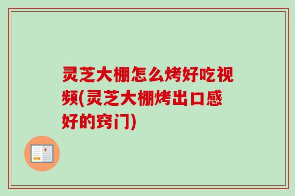 灵芝大棚怎么烤好吃视频(灵芝大棚烤出口感好的窍门)