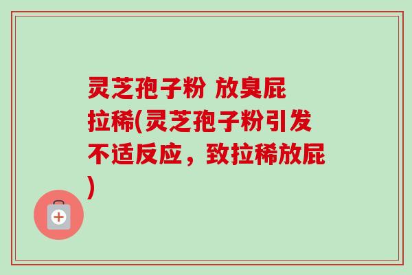 灵芝孢子粉 放臭屁 拉稀(灵芝孢子粉引发不适反应,致拉稀放屁) 灵芝孢子粉 放臭屁 拉稀(灵芝孢子粉引发不适反应,致拉稀放屁)