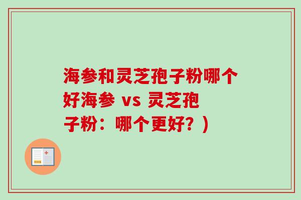 海参和灵芝孢子粉哪个好海参 vs 灵芝孢子粉：哪个更好？)