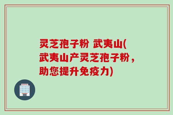 灵芝孢子粉 武夷山(武夷山产灵芝孢子粉，助您提升免疫力)