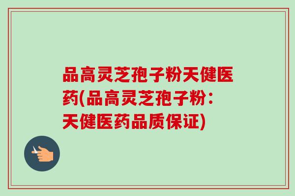 品高灵芝孢子粉天健医药(品高灵芝孢子粉：天健医药品质保证)