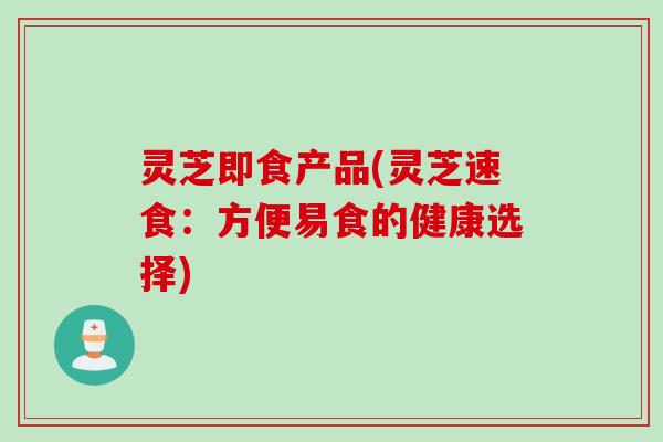 灵芝即食产品(灵芝速食：方便易食的健康选择)