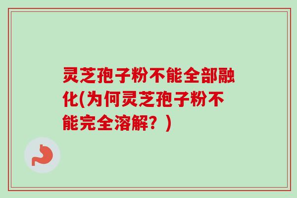 灵芝孢子粉不能全部融化(为何灵芝孢子粉不能完全溶解?) 灵芝孢子粉不能全部融化(为何灵芝孢子粉不能完全溶解?)