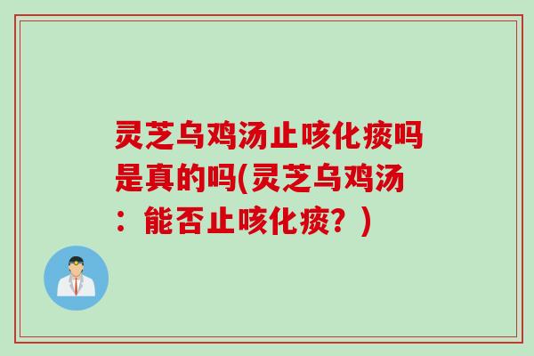 灵芝乌鸡汤止咳化痰吗是真的吗(灵芝乌鸡汤：能否止咳化痰？)