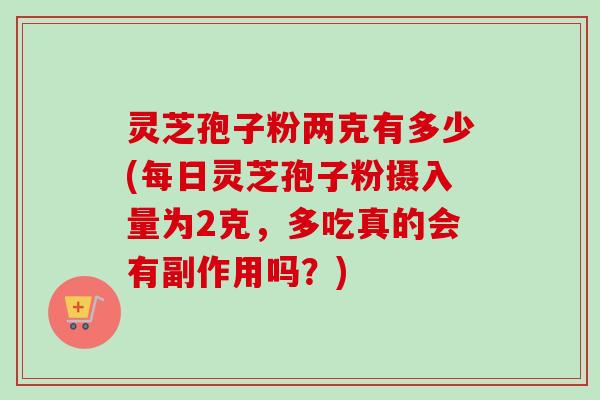 灵芝孢子粉两克有多少(每日灵芝孢子粉摄入量为2克,多吃真的会有副作用吗?) 灵芝孢子粉两克有多少(每日灵芝孢子粉摄入量为2克,多吃真的会有副作用吗?)