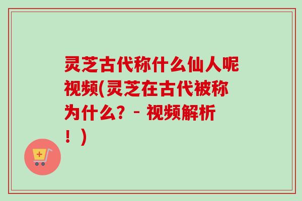 灵芝古代称什么仙人呢视频(灵芝在古代被称为什么？- 视频解析！)