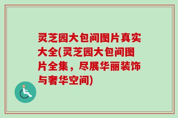 灵芝园大包间图片真实大全(灵芝园大包间图片全集，尽展华丽装饰与奢华空间)